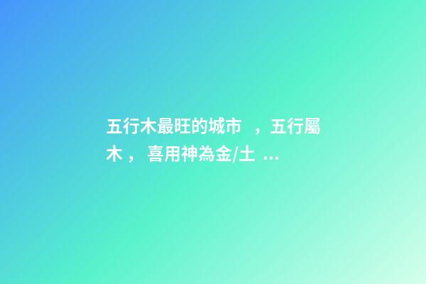 五行木最旺的城市，五行屬木， 喜用神為金/土， 通過八字選擇城市，測生辰八字真能看出適合去哪個城市發展嗎-第1張-觀點-玄機派